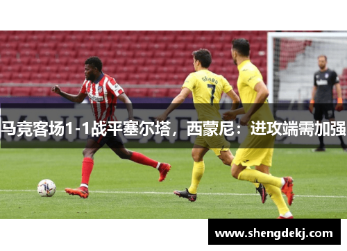 马竞客场1-1战平塞尔塔，西蒙尼：进攻端需加强