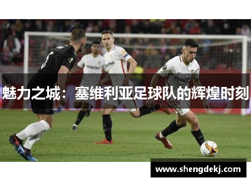 魅力之城：塞维利亚足球队的辉煌时刻