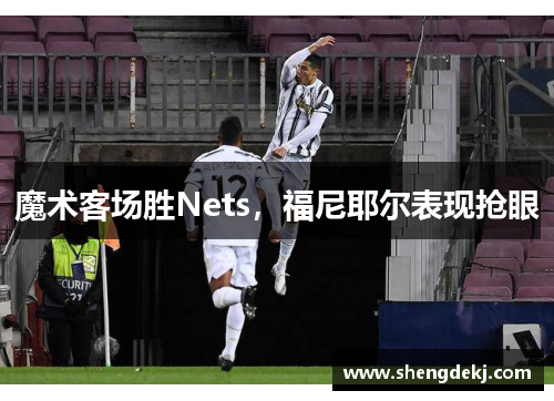 魔术客场胜Nets，福尼耶尔表现抢眼