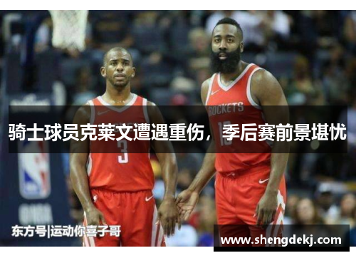 骑士球员克莱文遭遇重伤，季后赛前景堪忧