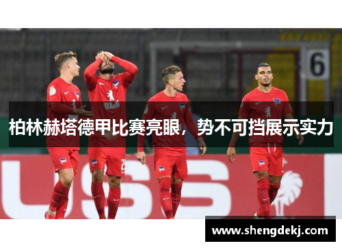 柏林赫塔德甲比赛亮眼，势不可挡展示实力