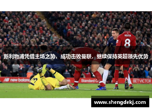 新利物浦凭借主场之势，成功击败曼联，继续保持英超领先优势