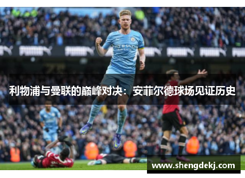 利物浦与曼联的巅峰对决：安菲尔德球场见证历史