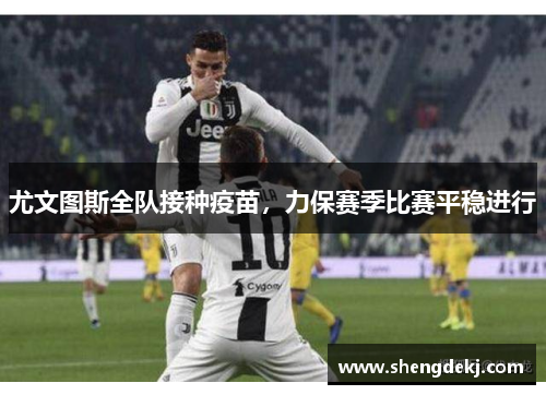 尤文图斯全队接种疫苗，力保赛季比赛平稳进行