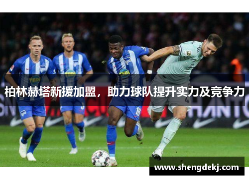 柏林赫塔新援加盟，助力球队提升实力及竞争力