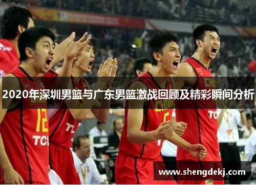 2020年深圳男篮与广东男篮激战回顾及精彩瞬间分析