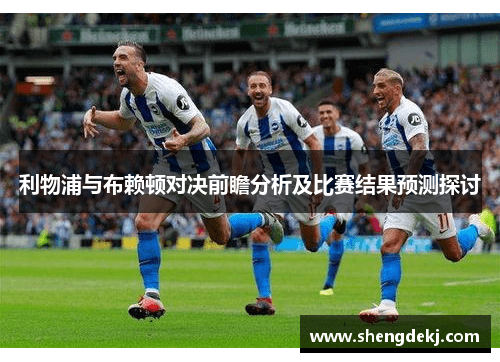 利物浦与布赖顿对决前瞻分析及比赛结果预测探讨
