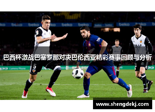 巴西杯激战巴塞罗那对决巴伦西亚精彩赛事回顾与分析