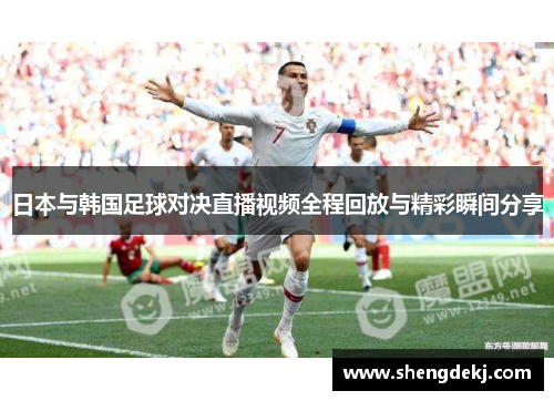 日本与韩国足球对决直播视频全程回放与精彩瞬间分享