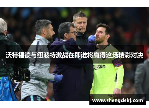 沃特福德与纽波特激战在即谁将赢得这场精彩对决