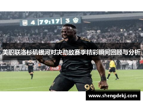 美职联洛杉矶银河对决劲敌赛季精彩瞬间回顾与分析