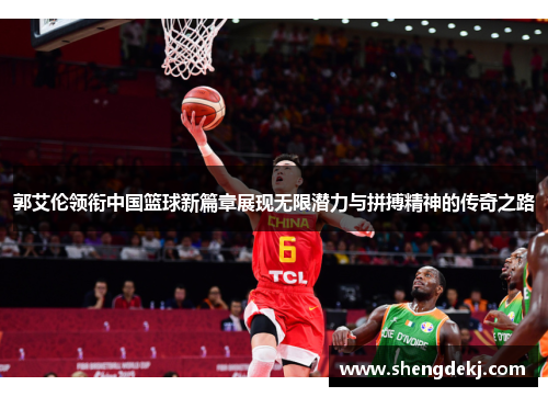 郭艾伦领衔中国篮球新篇章展现无限潜力与拼搏精神的传奇之路