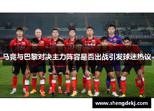 马竞与巴黎对决主力阵容是否出战引发球迷热议