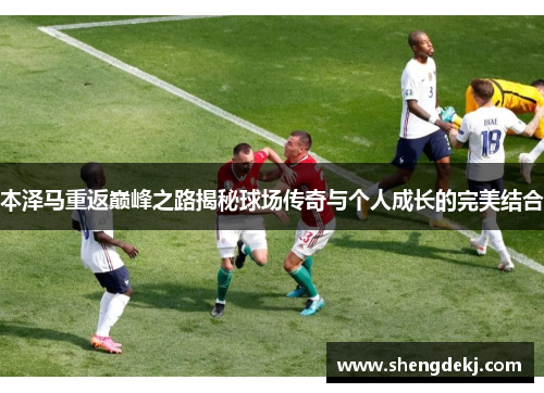本泽马重返巅峰之路揭秘球场传奇与个人成长的完美结合