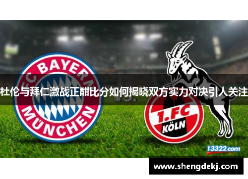 杜伦与拜仁激战正酣比分如何揭晓双方实力对决引人关注