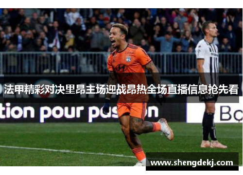 法甲精彩对决里昂主场迎战昂热全场直播信息抢先看 法甲精彩对决里昂主场迎战昂热全场直播信息抢先看