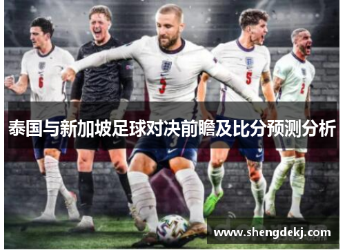 泰国与新加坡足球对决前瞻及比分预测分析
