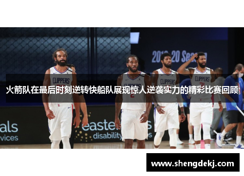 火箭队在最后时刻逆转快船队展现惊人逆袭实力的精彩比赛回顾