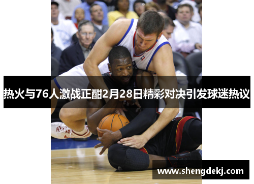 热火与76人激战正酣2月28日精彩对决引发球迷热议