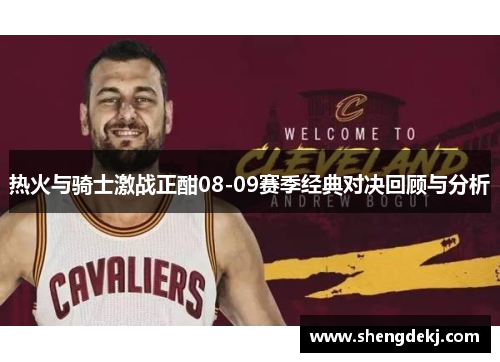 热火与骑士激战正酣08-09赛季经典对决回顾与分析