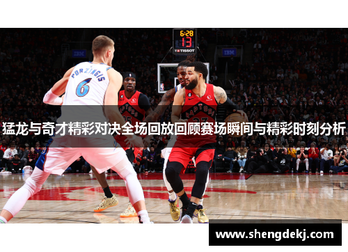 猛龙与奇才精彩对决全场回放回顾赛场瞬间与精彩时刻分析