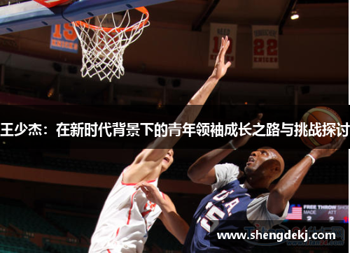 王少杰：在新时代背景下的青年领袖成长之路与挑战探讨