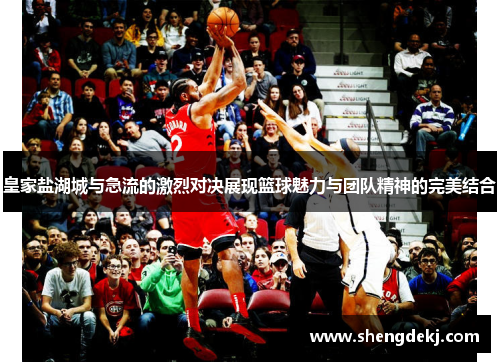 皇家盐湖城与急流的激烈对决展现篮球魅力与团队精神的完美结合