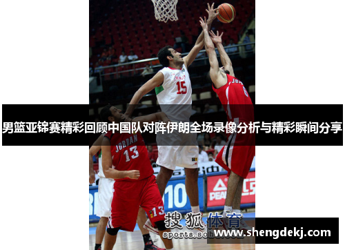 男篮亚锦赛精彩回顾中国队对阵伊朗全场录像分析与精彩瞬间分享