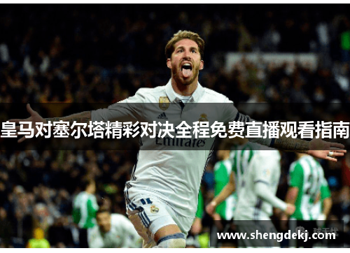 皇马对塞尔塔精彩对决全程免费直播观看指南