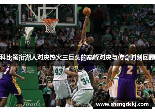 科比领衔湖人对决热火三巨头的巅峰对决与传奇时刻回顾