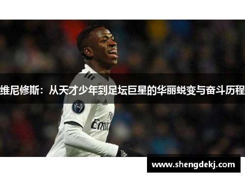 维尼修斯：从天才少年到足坛巨星的华丽蜕变与奋斗历程